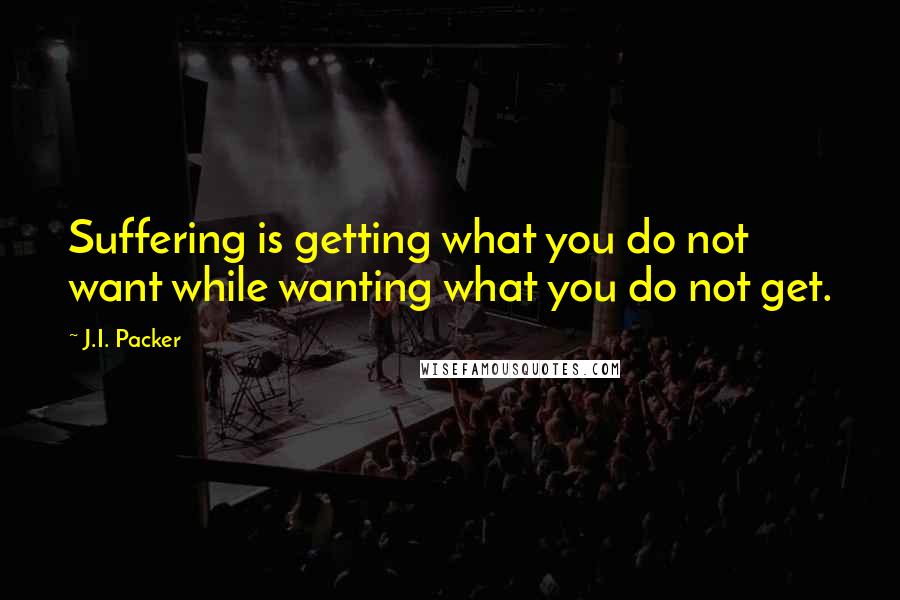 J.I. Packer Quotes: Suffering is getting what you do not want while wanting what you do not get.