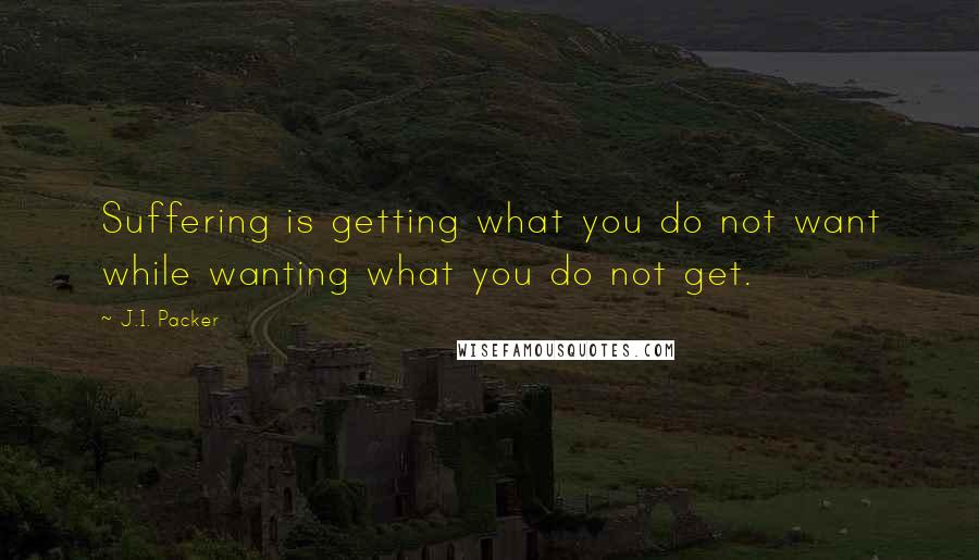 J.I. Packer Quotes: Suffering is getting what you do not want while wanting what you do not get.