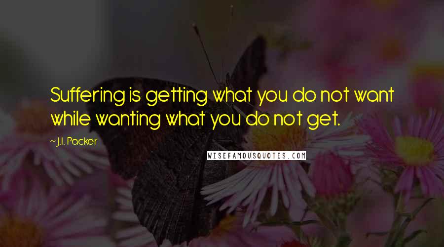 J.I. Packer Quotes: Suffering is getting what you do not want while wanting what you do not get.