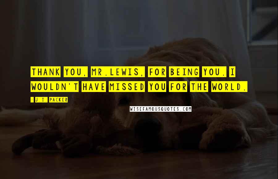 J.I. Packer Quotes: Thank you, Mr.Lewis, for being you. I wouldn't have missed you for the world.