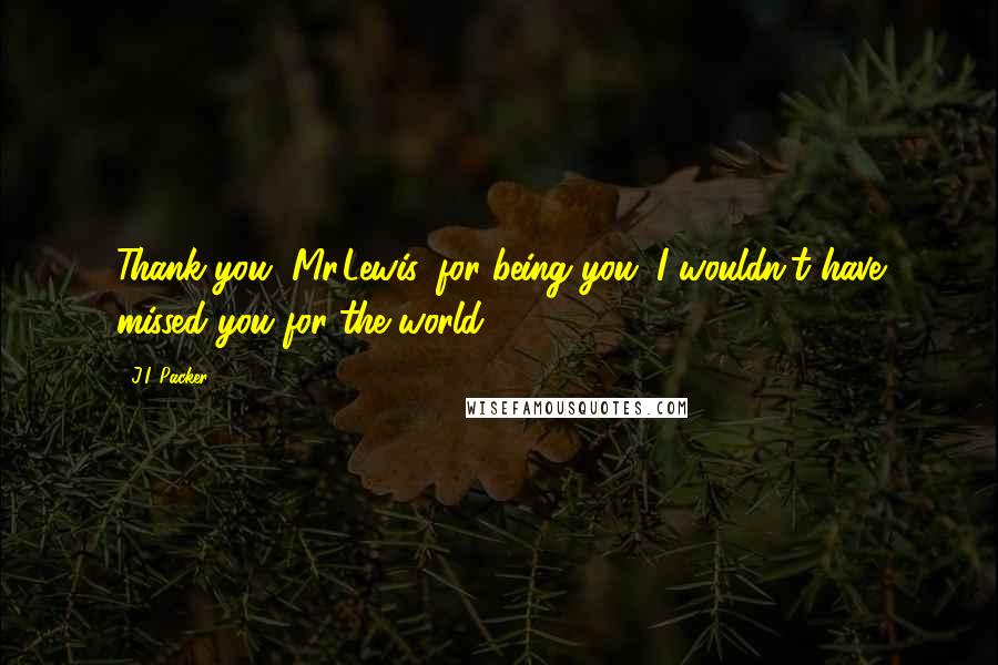J.I. Packer Quotes: Thank you, Mr.Lewis, for being you. I wouldn't have missed you for the world.