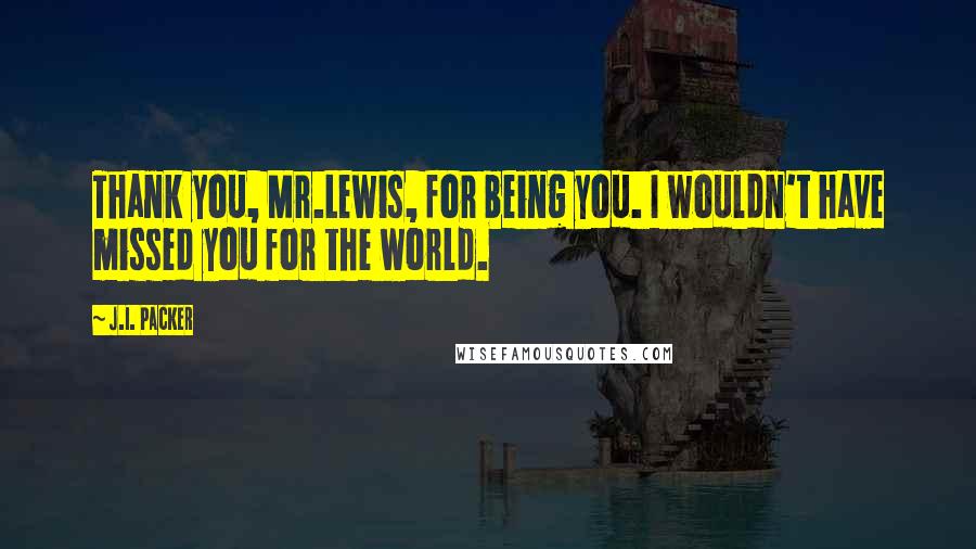 J.I. Packer Quotes: Thank you, Mr.Lewis, for being you. I wouldn't have missed you for the world.