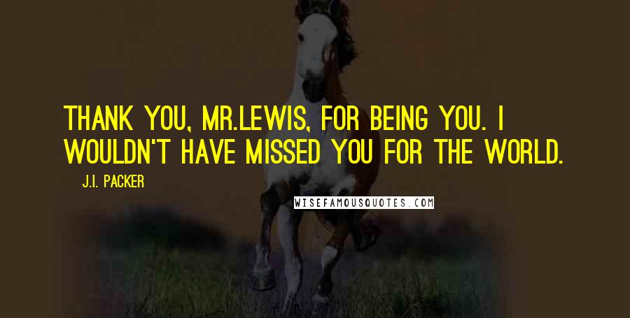 J.I. Packer Quotes: Thank you, Mr.Lewis, for being you. I wouldn't have missed you for the world.