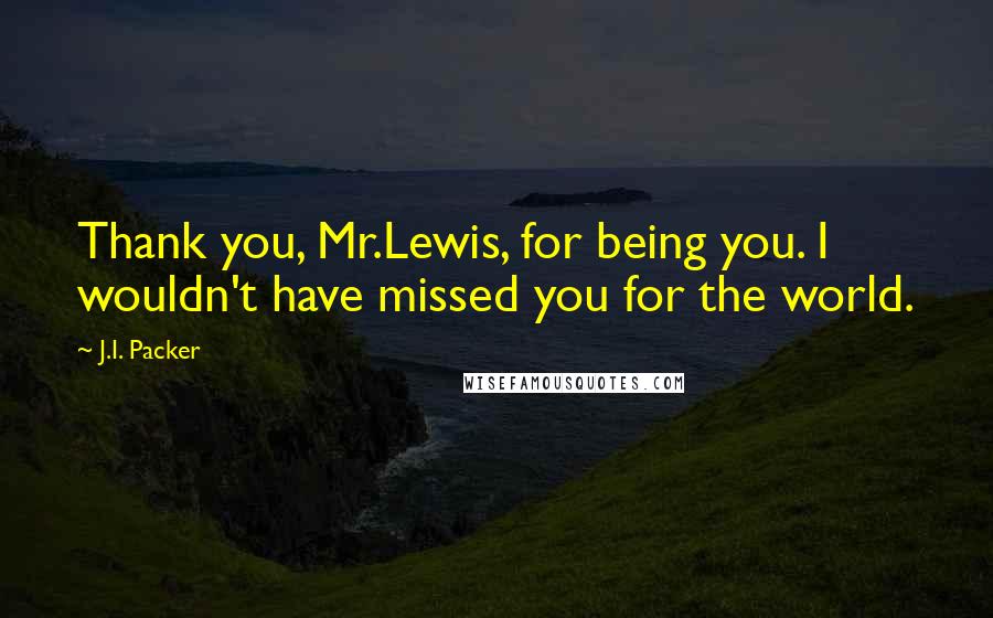 J.I. Packer Quotes: Thank you, Mr.Lewis, for being you. I wouldn't have missed you for the world.