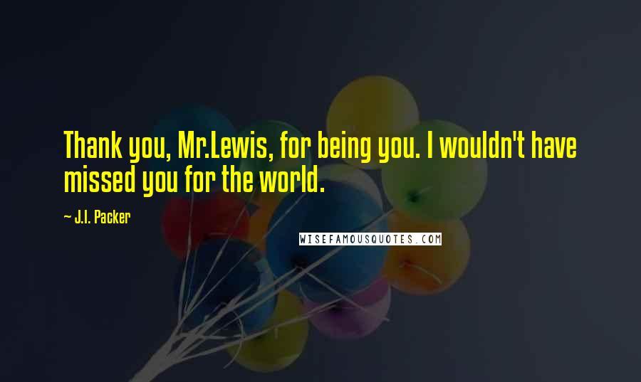 J.I. Packer Quotes: Thank you, Mr.Lewis, for being you. I wouldn't have missed you for the world.