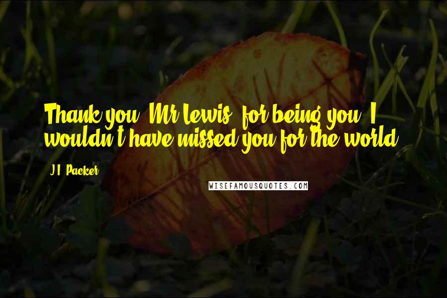 J.I. Packer Quotes: Thank you, Mr.Lewis, for being you. I wouldn't have missed you for the world.