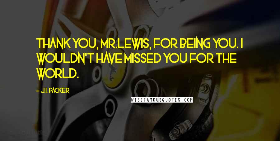J.I. Packer Quotes: Thank you, Mr.Lewis, for being you. I wouldn't have missed you for the world.