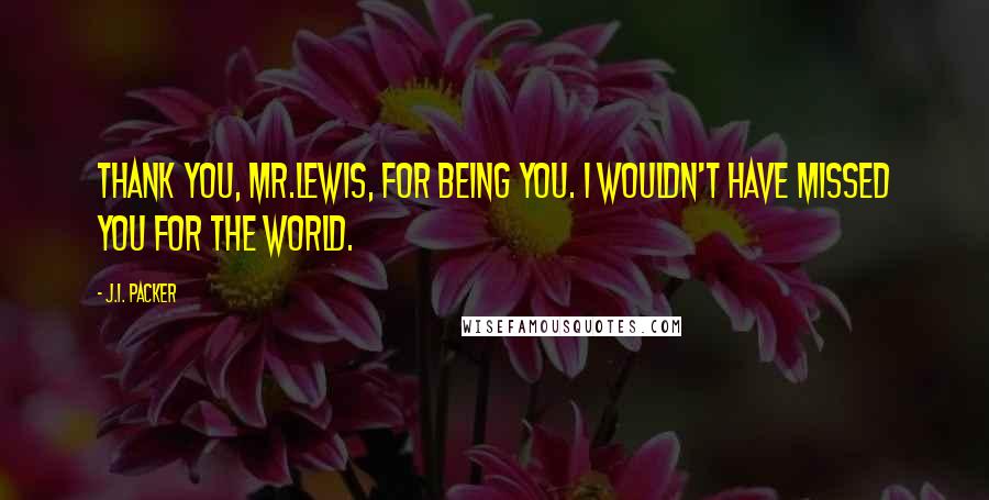 J.I. Packer Quotes: Thank you, Mr.Lewis, for being you. I wouldn't have missed you for the world.