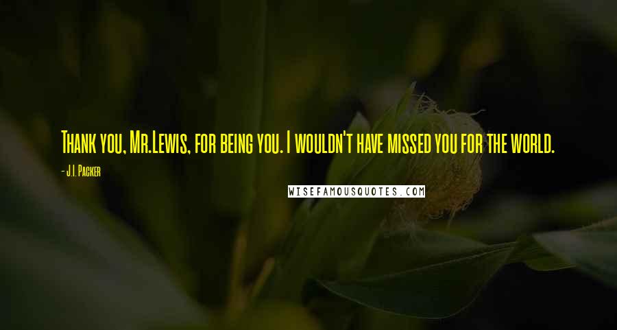 J.I. Packer Quotes: Thank you, Mr.Lewis, for being you. I wouldn't have missed you for the world.