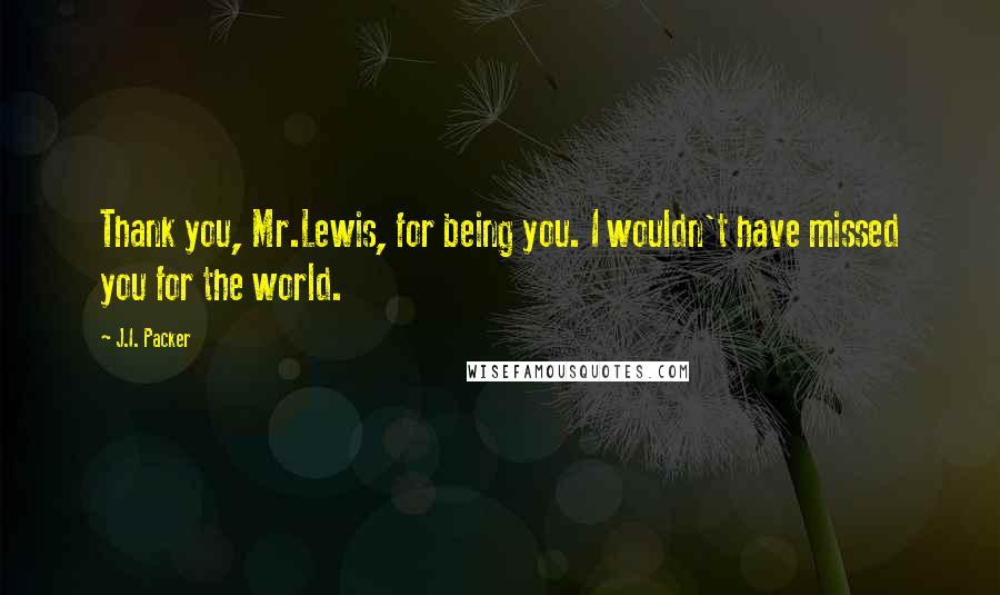 J.I. Packer Quotes: Thank you, Mr.Lewis, for being you. I wouldn't have missed you for the world.