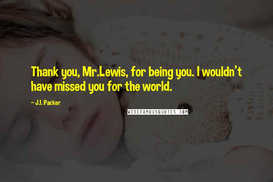 J.I. Packer Quotes: Thank you, Mr.Lewis, for being you. I wouldn't have missed you for the world.