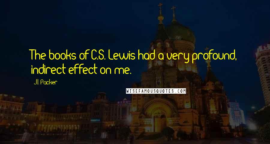 J.I. Packer Quotes: The books of C.S. Lewis had a very profound, indirect effect on me.