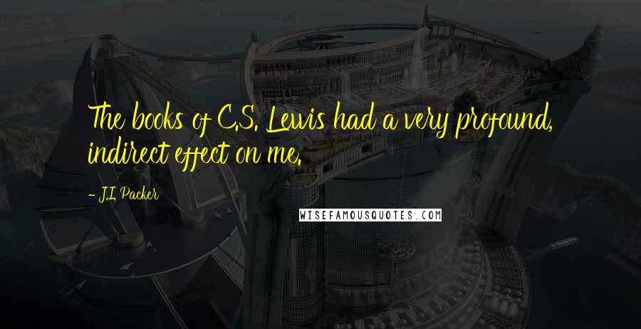 J.I. Packer Quotes: The books of C.S. Lewis had a very profound, indirect effect on me.