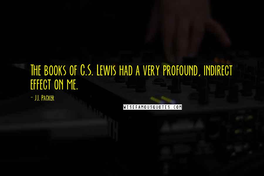 J.I. Packer Quotes: The books of C.S. Lewis had a very profound, indirect effect on me.