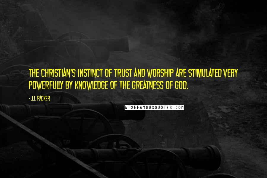 J.I. Packer Quotes: The Christian's instinct of trust and worship are stimulated very powerfully by knowledge of the greatness of God.