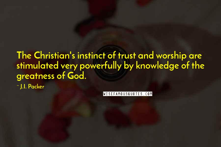 J.I. Packer Quotes: The Christian's instinct of trust and worship are stimulated very powerfully by knowledge of the greatness of God.