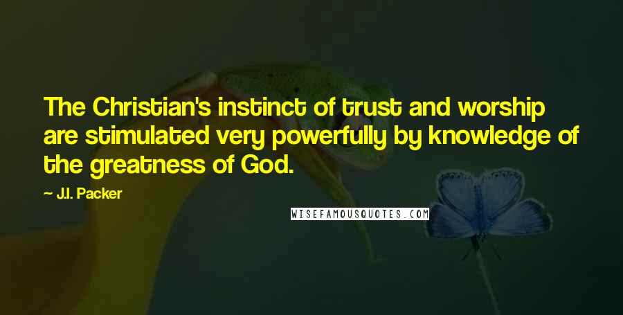 J.I. Packer Quotes: The Christian's instinct of trust and worship are stimulated very powerfully by knowledge of the greatness of God.