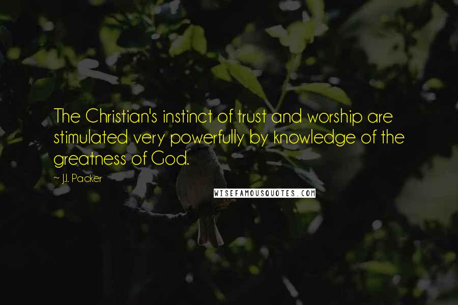 J.I. Packer Quotes: The Christian's instinct of trust and worship are stimulated very powerfully by knowledge of the greatness of God.