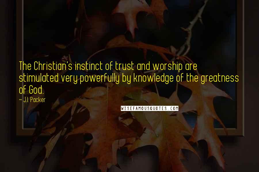 J.I. Packer Quotes: The Christian's instinct of trust and worship are stimulated very powerfully by knowledge of the greatness of God.