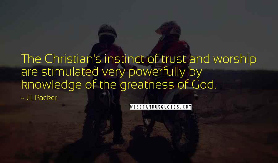 J.I. Packer Quotes: The Christian's instinct of trust and worship are stimulated very powerfully by knowledge of the greatness of God.