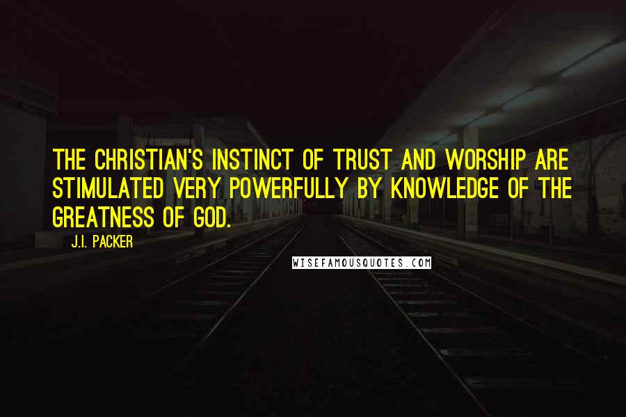 J.I. Packer Quotes: The Christian's instinct of trust and worship are stimulated very powerfully by knowledge of the greatness of God.