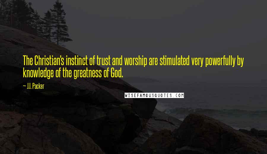 J.I. Packer Quotes: The Christian's instinct of trust and worship are stimulated very powerfully by knowledge of the greatness of God.