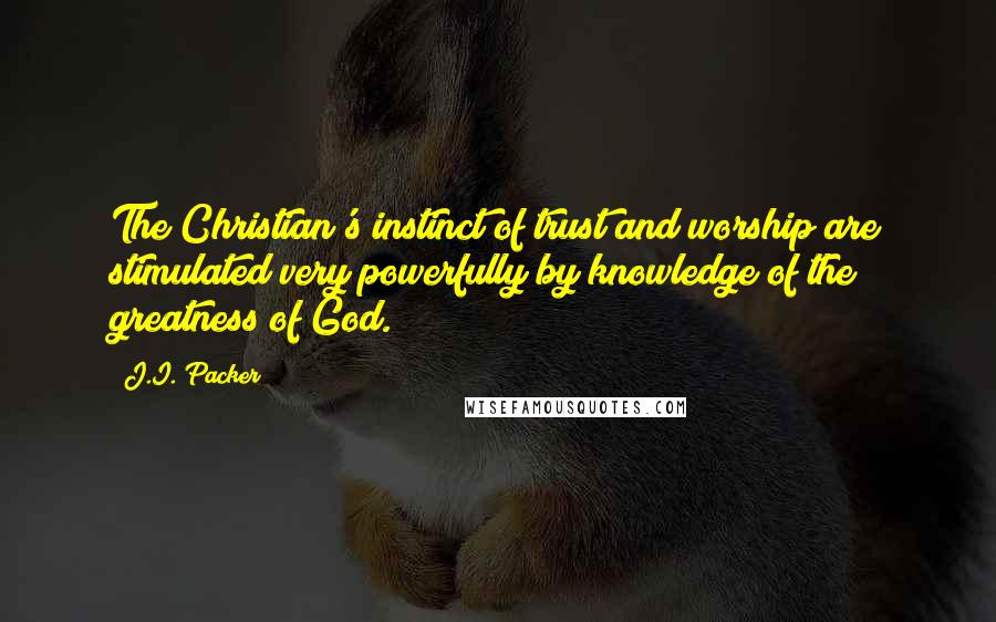 J.I. Packer Quotes: The Christian's instinct of trust and worship are stimulated very powerfully by knowledge of the greatness of God.