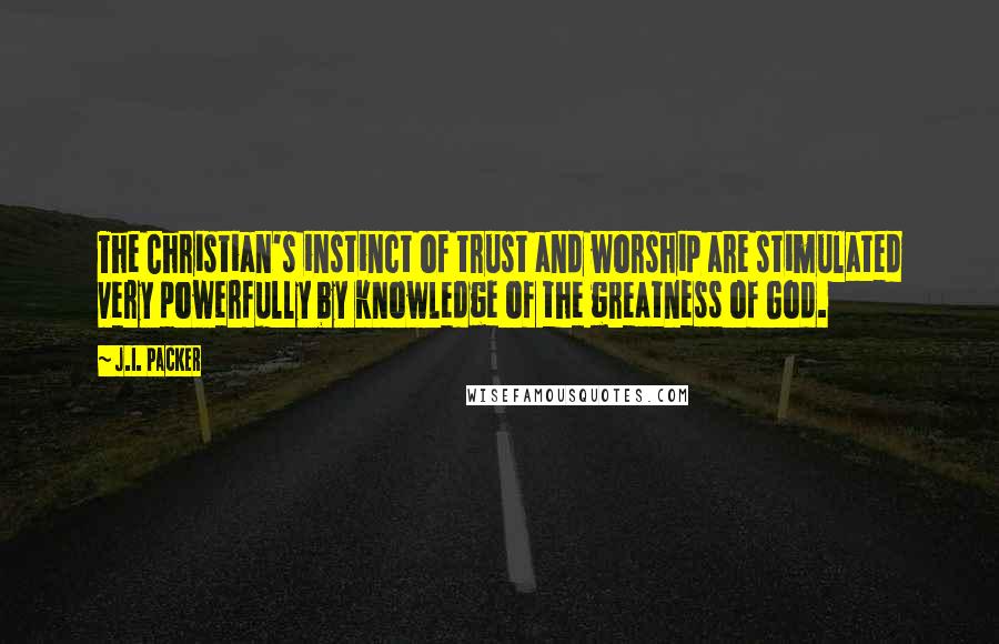 J.I. Packer Quotes: The Christian's instinct of trust and worship are stimulated very powerfully by knowledge of the greatness of God.