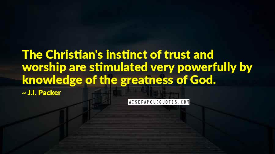 J.I. Packer Quotes: The Christian's instinct of trust and worship are stimulated very powerfully by knowledge of the greatness of God.