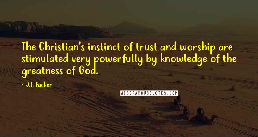 J.I. Packer Quotes: The Christian's instinct of trust and worship are stimulated very powerfully by knowledge of the greatness of God.