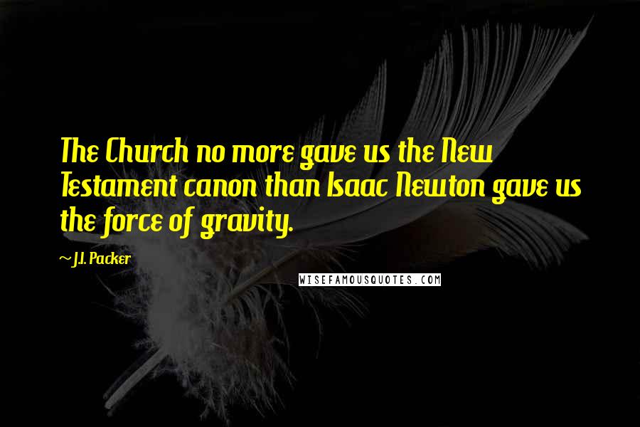 J.I. Packer Quotes: The Church no more gave us the New Testament canon than Isaac Newton gave us the force of gravity.