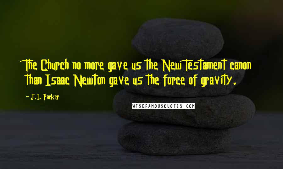 J.I. Packer Quotes: The Church no more gave us the New Testament canon than Isaac Newton gave us the force of gravity.