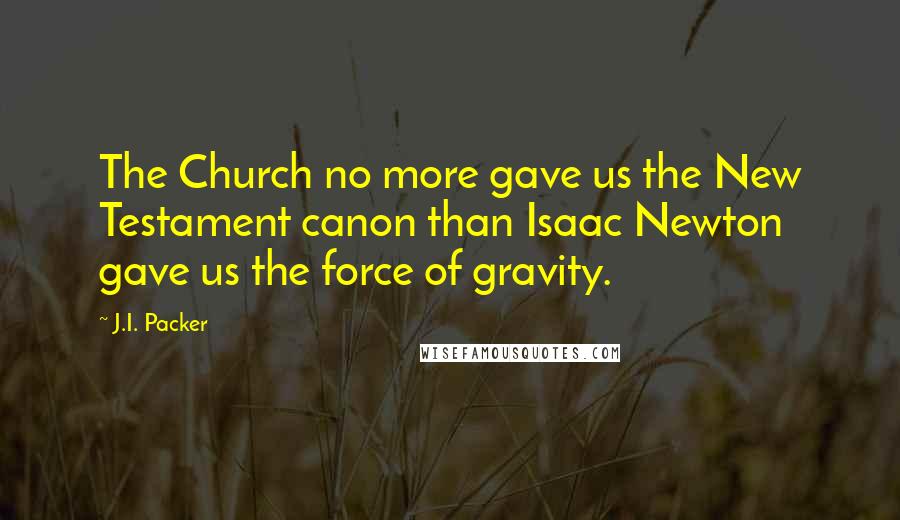 J.I. Packer Quotes: The Church no more gave us the New Testament canon than Isaac Newton gave us the force of gravity.