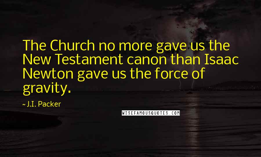 J.I. Packer Quotes: The Church no more gave us the New Testament canon than Isaac Newton gave us the force of gravity.