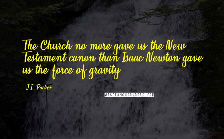 J.I. Packer Quotes: The Church no more gave us the New Testament canon than Isaac Newton gave us the force of gravity.