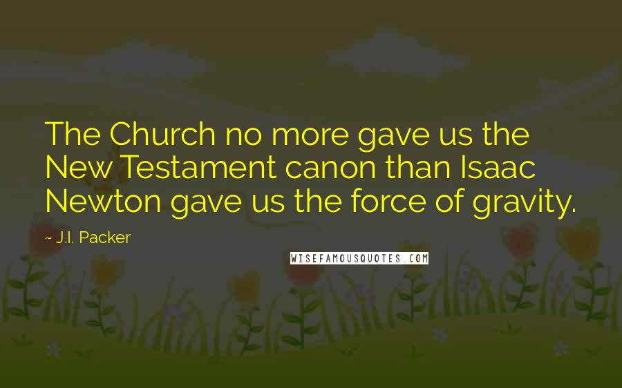 J.I. Packer Quotes: The Church no more gave us the New Testament canon than Isaac Newton gave us the force of gravity.
