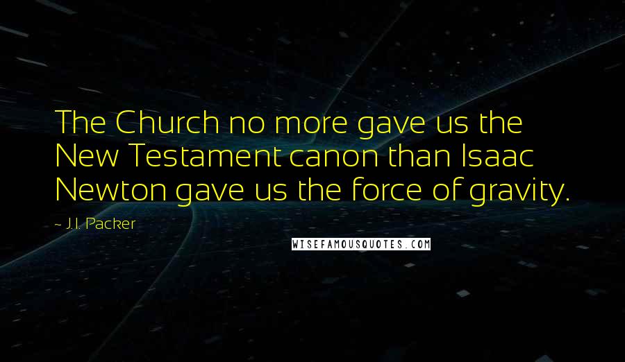 J.I. Packer Quotes: The Church no more gave us the New Testament canon than Isaac Newton gave us the force of gravity.