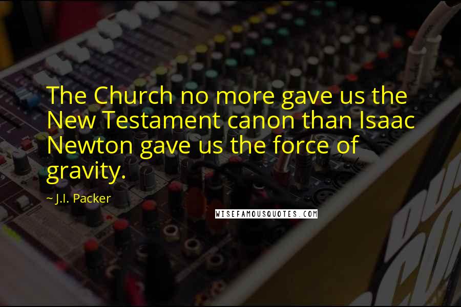 J.I. Packer Quotes: The Church no more gave us the New Testament canon than Isaac Newton gave us the force of gravity.