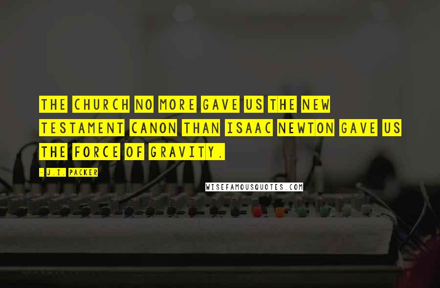 J.I. Packer Quotes: The Church no more gave us the New Testament canon than Isaac Newton gave us the force of gravity.