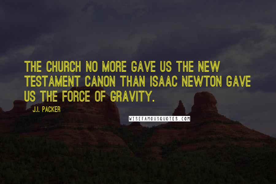 J.I. Packer Quotes: The Church no more gave us the New Testament canon than Isaac Newton gave us the force of gravity.