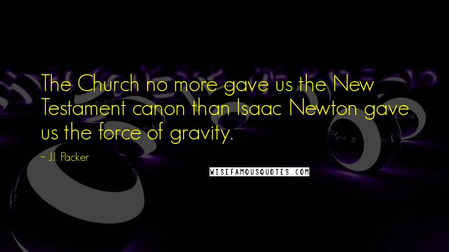 J.I. Packer Quotes: The Church no more gave us the New Testament canon than Isaac Newton gave us the force of gravity.