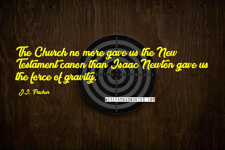 J.I. Packer Quotes: The Church no more gave us the New Testament canon than Isaac Newton gave us the force of gravity.