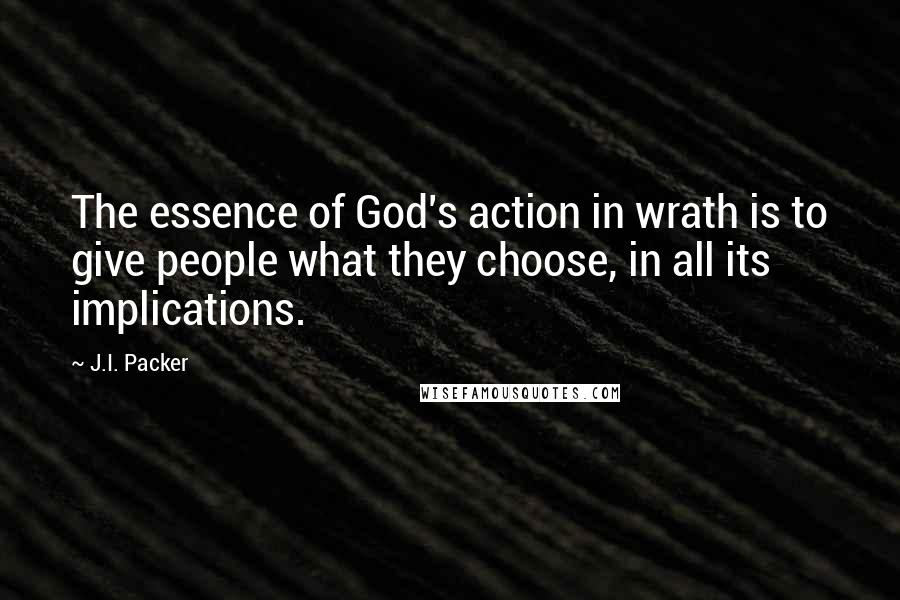 J.I. Packer Quotes: The essence of God's action in wrath is to give people what they choose, in all its implications.