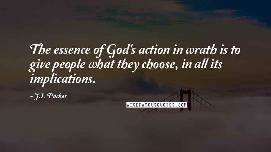 J.I. Packer Quotes: The essence of God's action in wrath is to give people what they choose, in all its implications.