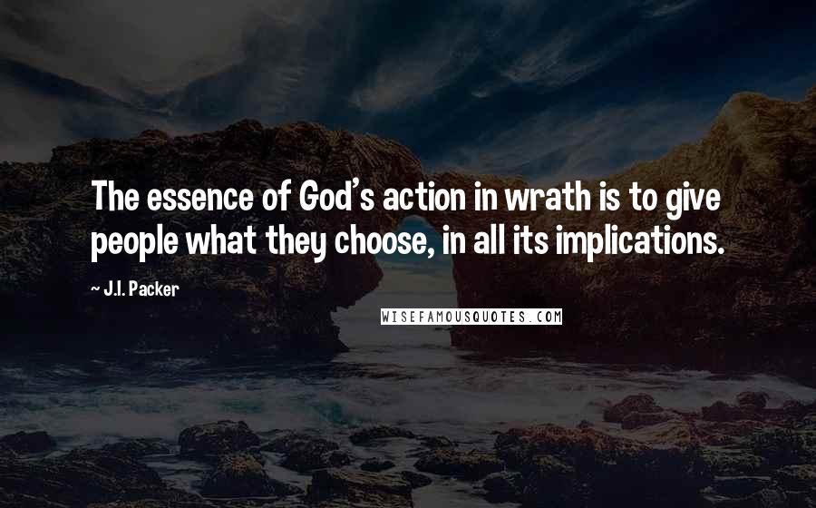 J.I. Packer Quotes: The essence of God's action in wrath is to give people what they choose, in all its implications.