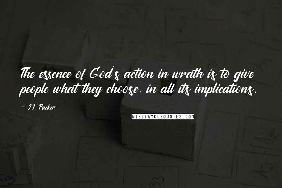 J.I. Packer Quotes: The essence of God's action in wrath is to give people what they choose, in all its implications.