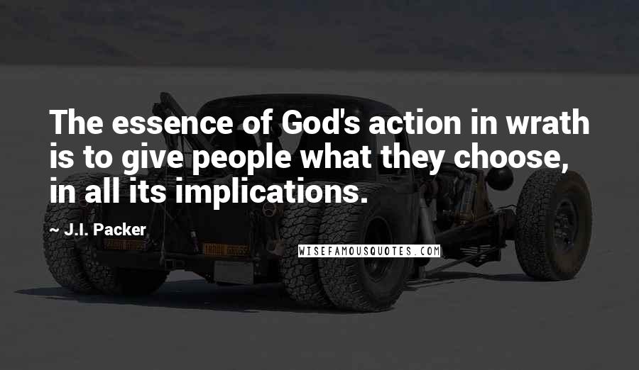 J.I. Packer Quotes: The essence of God's action in wrath is to give people what they choose, in all its implications.