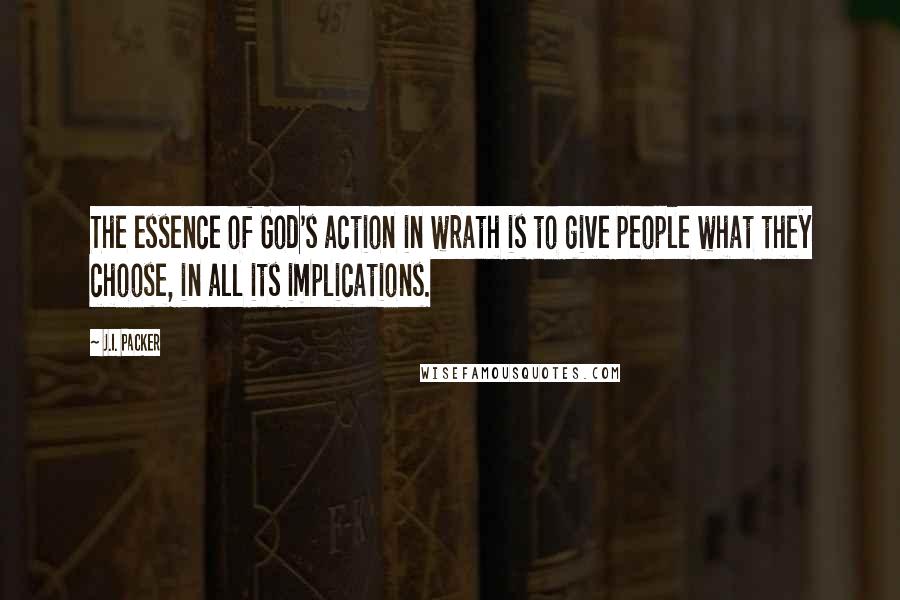 J.I. Packer Quotes: The essence of God's action in wrath is to give people what they choose, in all its implications.