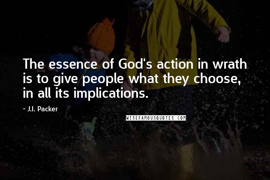 J.I. Packer Quotes: The essence of God's action in wrath is to give people what they choose, in all its implications.