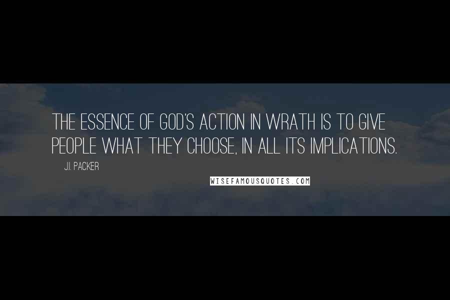 J.I. Packer Quotes: The essence of God's action in wrath is to give people what they choose, in all its implications.